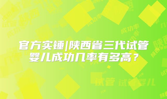 官方实锤|陕西省三代试管婴儿成功几率有多高？