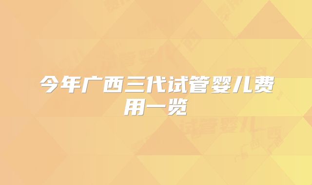 今年广西三代试管婴儿费用一览