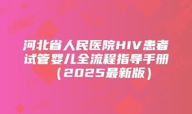 河北省人民医院HIV患者试管婴儿全流程指导手册（2025最新版）