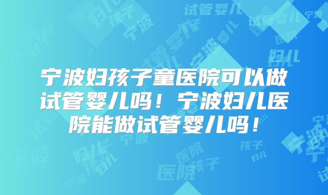 宁波妇孩子童医院可以做试管婴儿吗！宁波妇儿医院能做试管婴儿吗！