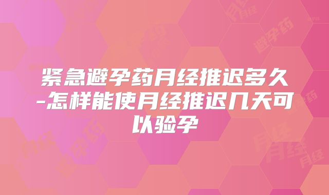 紧急避孕药月经推迟多久-怎样能使月经推迟几天可以验孕