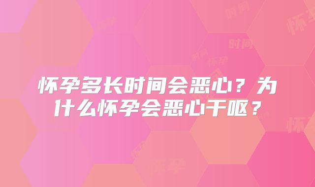 怀孕多长时间会恶心?为什么怀孕会恶心干呕?