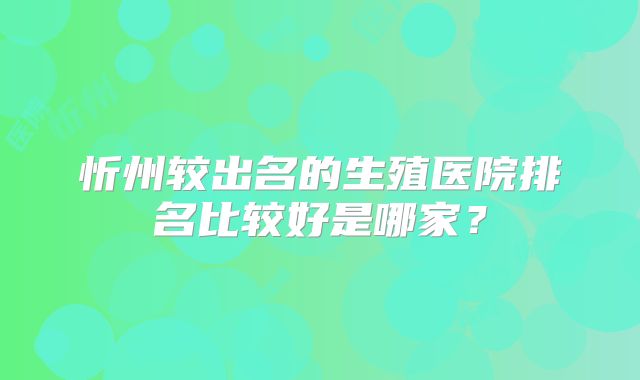 忻州较出名的生殖医院排名比较好是哪家？