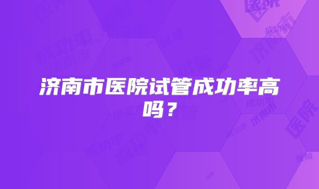 济南市医院试管成功率高吗?