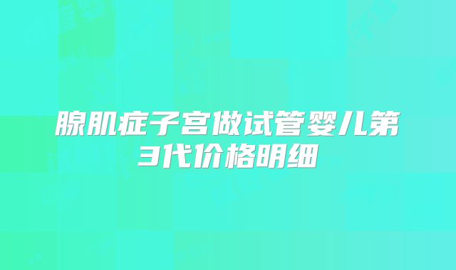 腺肌症子宫做试管婴儿第3代价格明细