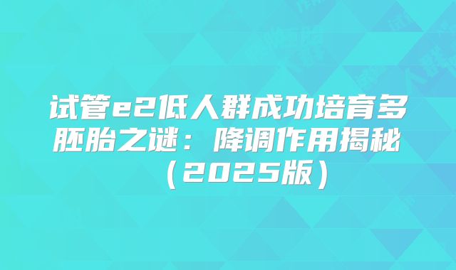 试管e2低人群成功培育多胚胎之谜：降调作用揭秘（2025版）