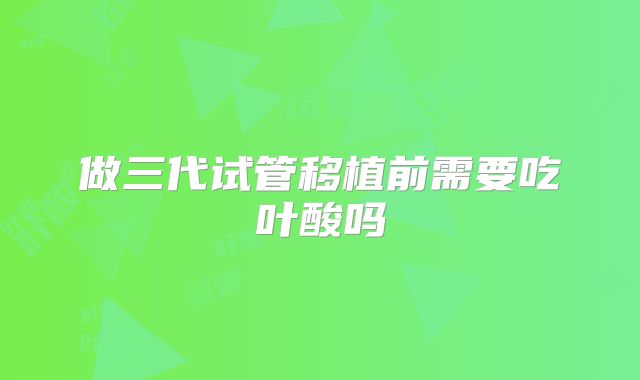 做三代试管移植前需要吃叶酸吗