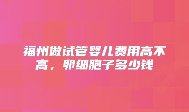 福州做试管婴儿费用高不高，卵细胞子多少钱