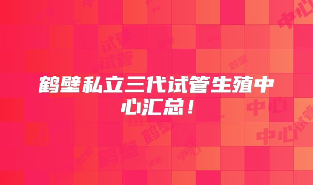 鹤壁私立三代试管生殖中心汇总！