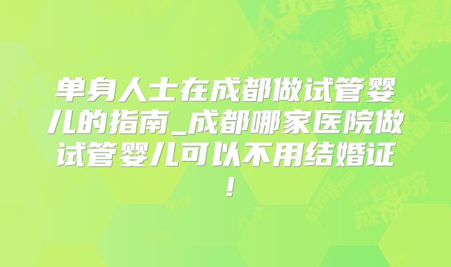 单身人士在成都做试管婴儿的指南_成都哪家医院做试管婴儿可以不用结婚证！