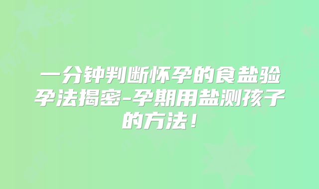 一分钟判断怀孕的食盐验孕法揭密-孕期用盐测孩子的方法！