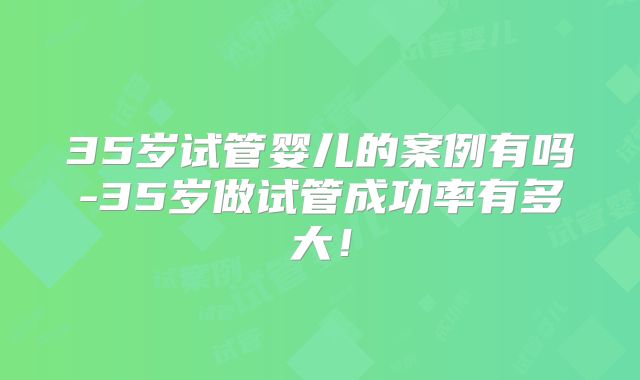 35岁试管婴儿的案例有吗-35岁做试管成功率有多大！