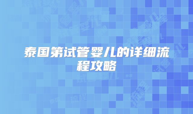 泰国第试管婴儿的详细流程攻略