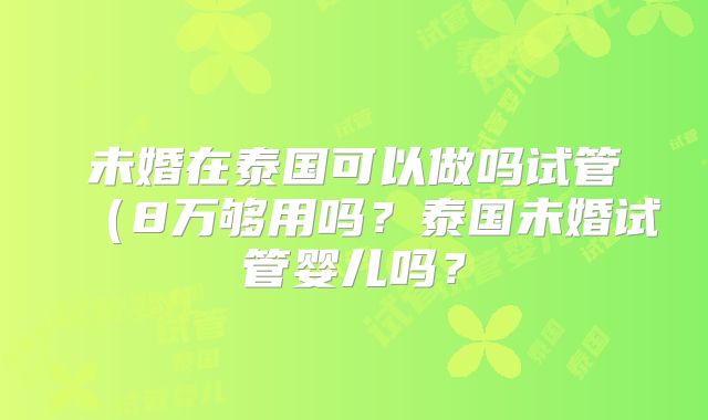 未婚在泰国可以做吗试管（8万够用吗？泰国未婚试管婴儿吗？