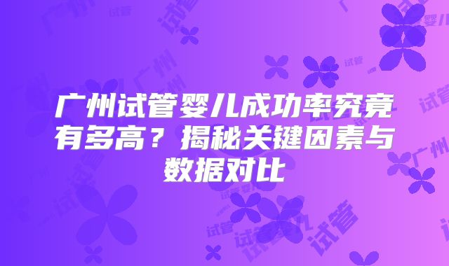 广州试管婴儿成功率究竟有多高？揭秘关键因素与数据对比