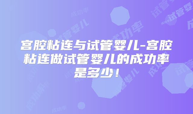 宫腔粘连与试管婴儿-宫腔粘连做试管婴儿的成功率是多少！