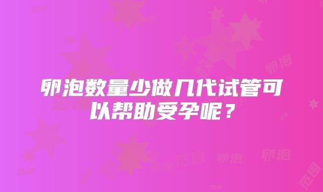 卵泡数量少做几代试管可以帮助受孕呢？
