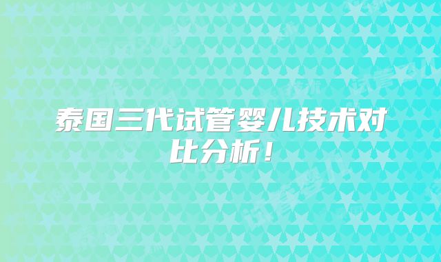 泰国三代试管婴儿技术对比分析！