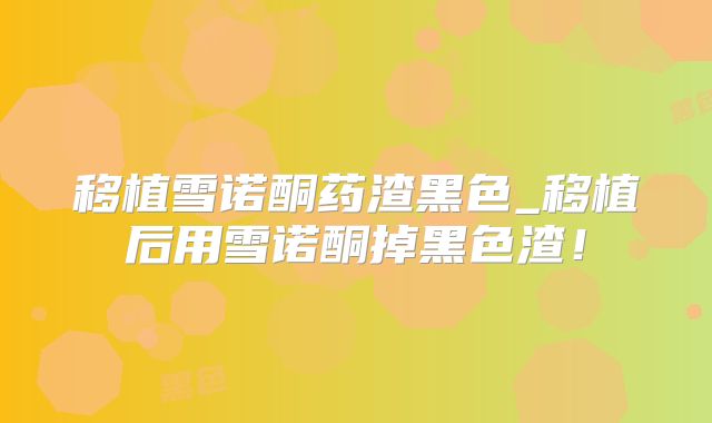 移植雪诺酮药渣黑色_移植后用雪诺酮掉黑色渣!