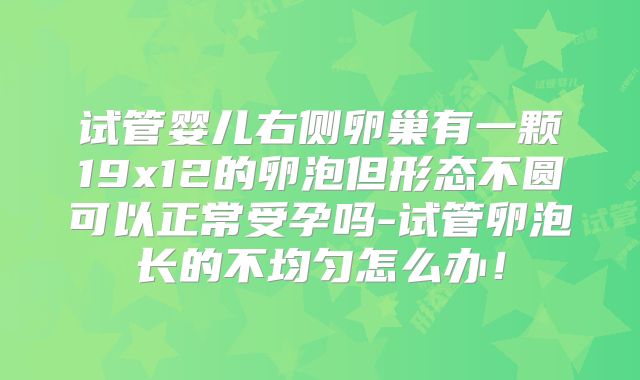 试管婴儿右侧卵巢有一颗19x12的卵泡但形态不圆可以正常受孕吗-试管卵泡长的不均匀怎么办!