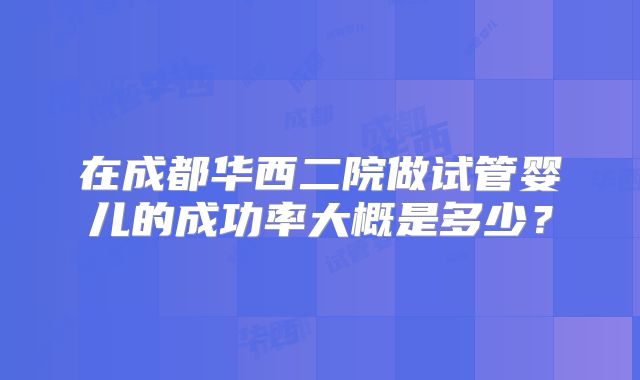 在成都华西二院做试管婴儿的成功率大概是多少?