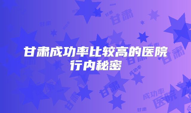 甘肃成功率比较高的医院行内秘密
