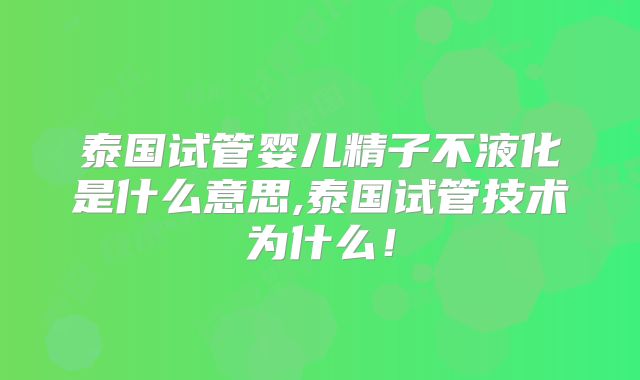 泰国试管婴儿精子不液化是什么意思,泰国试管技术为什么!