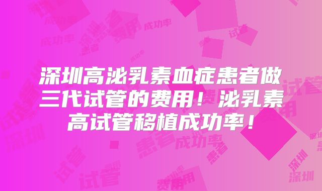 深圳高泌乳素血症患者做三代试管的费用！泌乳素高试管移植成功率！