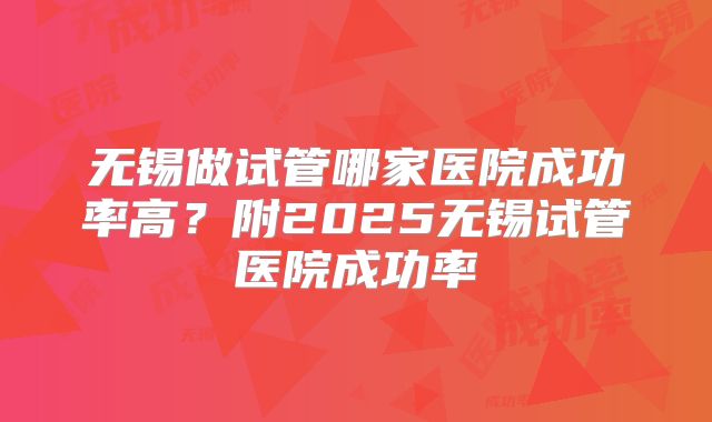 无锡做试管哪家医院成功率高?附2025无锡试管医院成功率