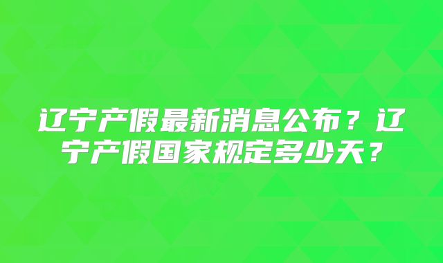 辽宁产假最新消息公布?辽宁产假国家规定多少天?
