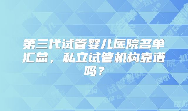 第三代试管婴儿医院名单汇总，私立试管机构靠谱吗？