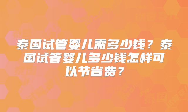 泰国试管婴儿需多少钱?泰国试管婴儿多少钱怎样可以节省费?