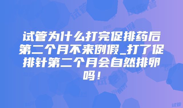 试管为什么打完促排药后第二个月不来例假_打了促排针第二个月会自然排卵吗！