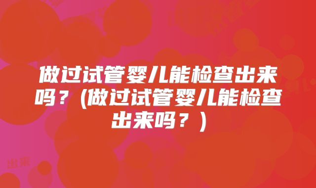做过试管婴儿能检查出来吗？(做过试管婴儿能检查出来吗？)