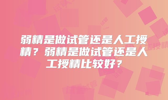 弱精是做试管还是人工授精？弱精是做试管还是人工授精比较好？