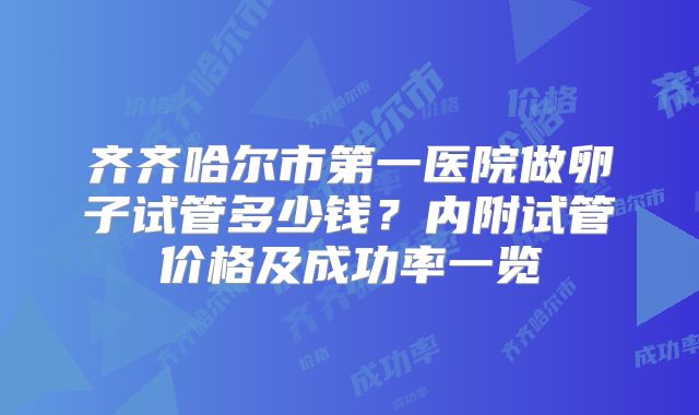 齐齐哈尔市第一医院做卵子试管多少钱？内附试管价格及成功率一览