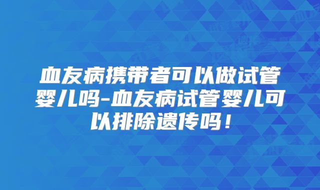 血友病携带者可以做试管婴儿吗-血友病试管婴儿可以排除遗传吗！