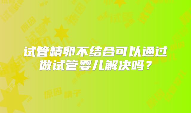 试管精卵不结合可以通过做试管婴儿解决吗?
