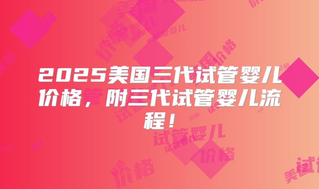 2025美国三代试管婴儿价格，附三代试管婴儿流程！