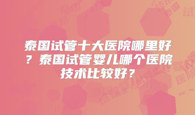 泰国试管十大医院哪里好？泰国试管婴儿哪个医院技术比较好？