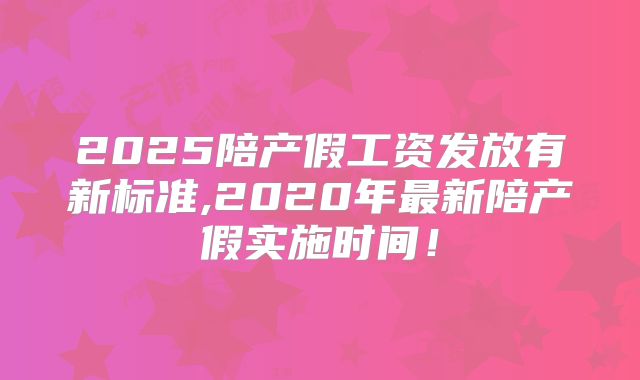 2025陪产假工资发放有新标准,2020年最新陪产假实施时间!