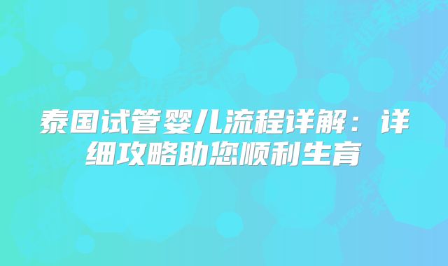 泰国试管婴儿流程详解：详细攻略助您顺利生育