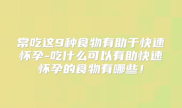 常吃这9种食物有助于快速怀孕-吃什么可以有助快速怀孕的食物有哪些！