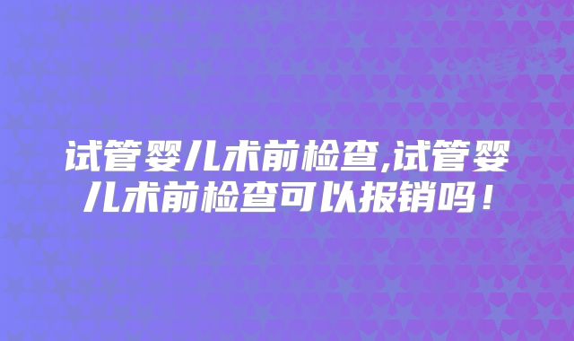 试管婴儿术前检查,试管婴儿术前检查可以报销吗！