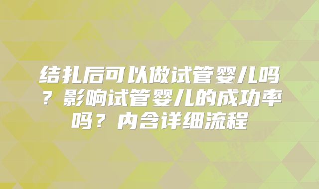结扎后可以做试管婴儿吗？影响试管婴儿的成功率吗？内含详细流程