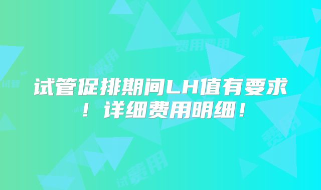 试管促排期间LH值有要求！详细费用明细！