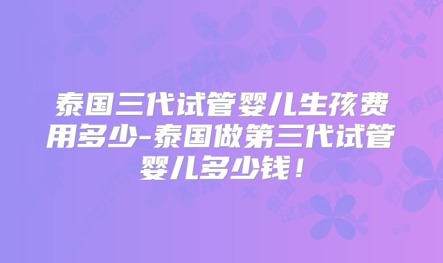 泰国三代试管婴儿生孩费用多少-泰国做第三代试管婴儿多少钱！