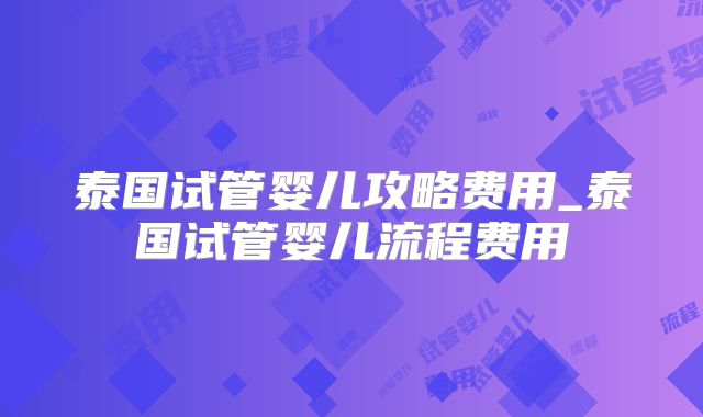 泰国试管婴儿攻略费用_泰国试管婴儿流程费用