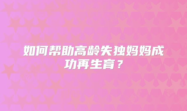 如何帮助高龄失独妈妈成功再生育？