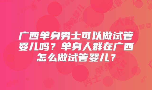 广西单身男士可以做试管婴儿吗？单身人群在广西怎么做试管婴儿？